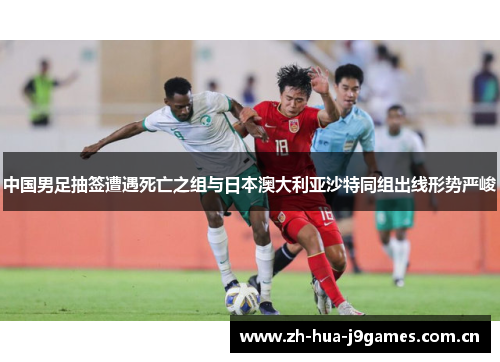 中国男足抽签遭遇死亡之组与日本澳大利亚沙特同组出线形势严峻 中国男足抽签遭遇死亡之组与日本澳大利亚沙特同组出线形势严峻