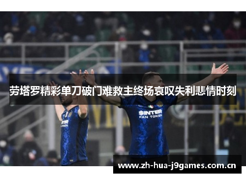 劳塔罗精彩单刀破门难救主终场哀叹失利悲情时刻 劳塔罗精彩单刀破门难救主终场哀叹失利悲情时刻
