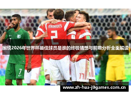 围绕2026年世界杯最佳球员是谁的终极猜想与前瞻分析全面解读 围绕2026年世界杯最佳球员是谁的终极猜想与前瞻分析全面解读