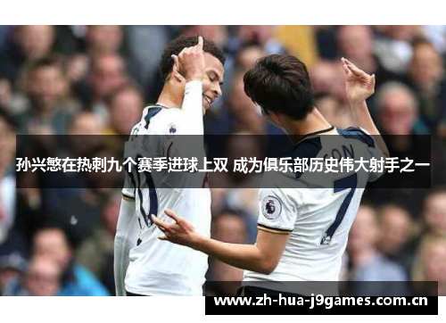 孙兴慜在热刺九个赛季进球上双 成为俱乐部历史伟大射手之一 孙兴慜在热刺九个赛季进球上双 成为俱乐部历史伟大射手之一