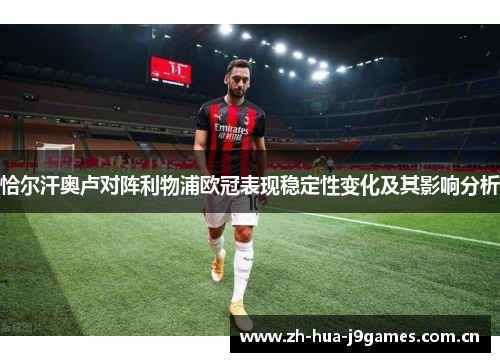 恰尔汗奥卢对阵利物浦欧冠表现稳定性变化及其影响分析 恰尔汗奥卢对阵利物浦欧冠表现稳定性变化及其影响分析