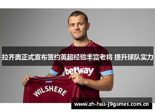 拉齐奥正式宣布签约英超经验丰富老将 提升球队实力 拉齐奥正式宣布签约英超经验丰富老将 提升球队实力