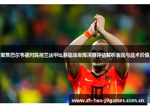 聚焦巴尔韦德对阵荷兰法甲比赛临场发挥深度评估解析表现与战术价值 聚焦巴尔韦德对阵荷兰法甲比赛临场发挥深度评估解析表现与战术价值